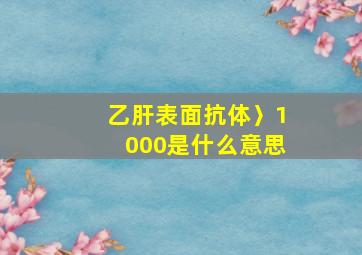 乙肝表面抗体〉1000是什么意思