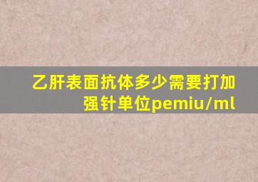 乙肝表面抗体多少需要打加强针单位pemiu/ml