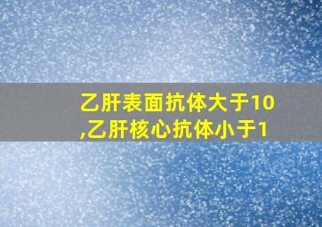 乙肝表面抗体大于10,乙肝核心抗体小于1