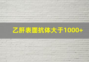 乙肝表面抗体大于1000+