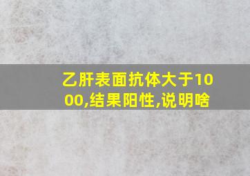 乙肝表面抗体大于1000,结果阳性,说明啥