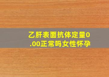 乙肝表面抗体定量0.00正常吗女性怀孕