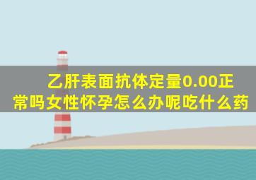 乙肝表面抗体定量0.00正常吗女性怀孕怎么办呢吃什么药