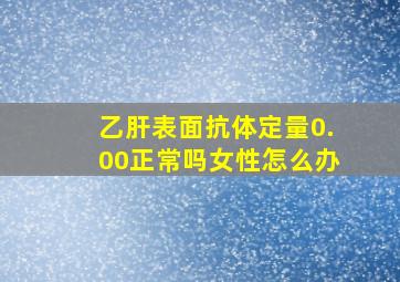 乙肝表面抗体定量0.00正常吗女性怎么办