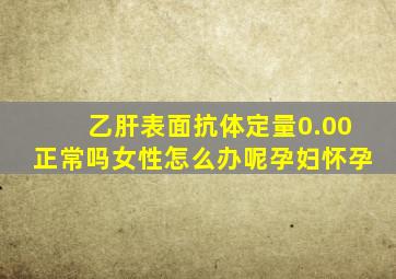 乙肝表面抗体定量0.00正常吗女性怎么办呢孕妇怀孕