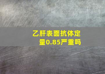 乙肝表面抗体定量0.85严重吗