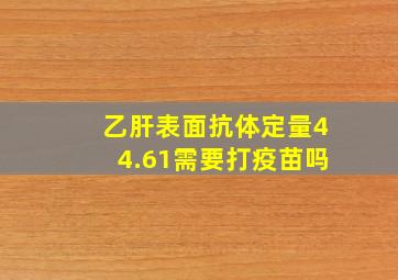 乙肝表面抗体定量44.61需要打疫苗吗