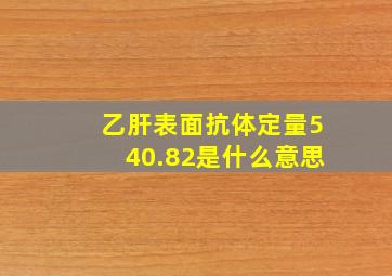 乙肝表面抗体定量540.82是什么意思