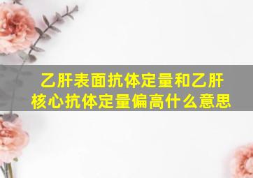 乙肝表面抗体定量和乙肝核心抗体定量偏高什么意思