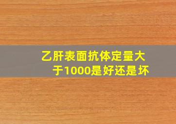 乙肝表面抗体定量大于1000是好还是坏