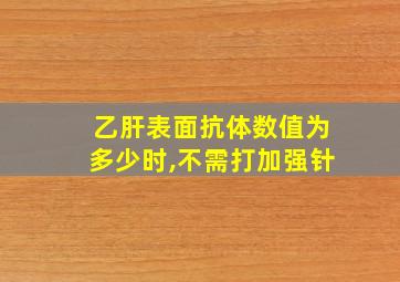 乙肝表面抗体数值为多少时,不需打加强针