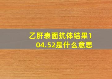 乙肝表面抗体结果104.52是什么意思