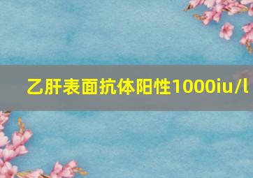 乙肝表面抗体阳性1000iu/l