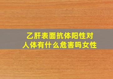 乙肝表面抗体阳性对人体有什么危害吗女性