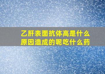 乙肝表面抗体高是什么原因造成的呢吃什么药