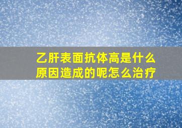 乙肝表面抗体高是什么原因造成的呢怎么治疗