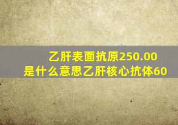 乙肝表面抗原250.00是什么意思乙肝核心抗体60