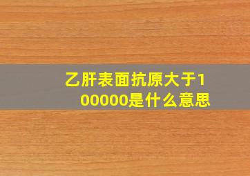 乙肝表面抗原大于100000是什么意思