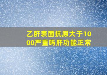 乙肝表面抗原大于1000严重吗肝功能正常