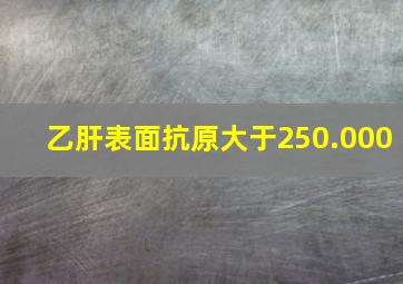 乙肝表面抗原大于250.000