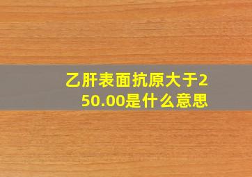 乙肝表面抗原大于250.00是什么意思