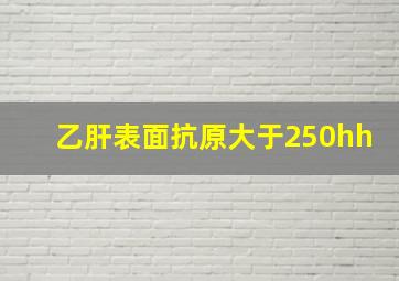 乙肝表面抗原大于250hh