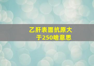 乙肝表面抗原大于250啥意思