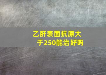 乙肝表面抗原大于250能治好吗