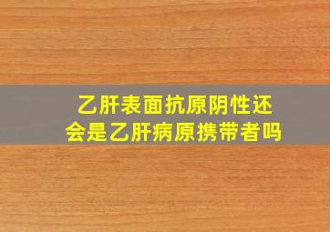 乙肝表面抗原阴性还会是乙肝病原携带者吗