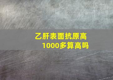 乙肝表面抗原高1000多算高吗