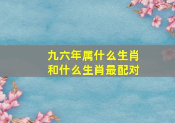 九六年属什么生肖和什么生肖最配对