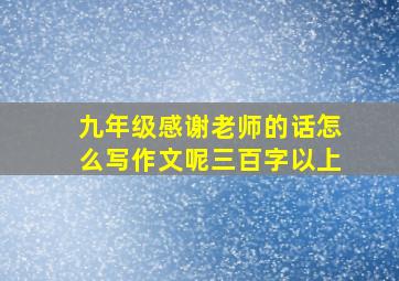 九年级感谢老师的话怎么写作文呢三百字以上