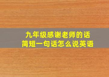 九年级感谢老师的话简短一句话怎么说英语