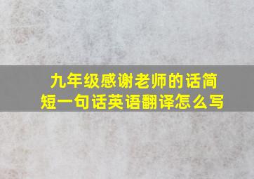 九年级感谢老师的话简短一句话英语翻译怎么写