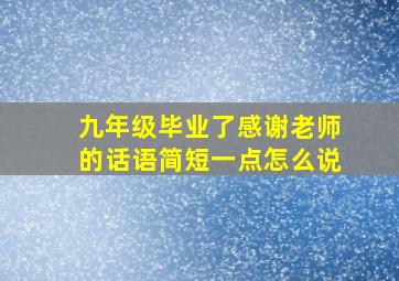 九年级毕业了感谢老师的话语简短一点怎么说