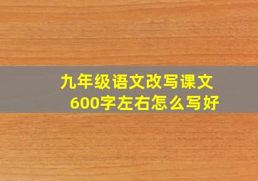 九年级语文改写课文600字左右怎么写好