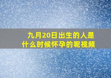 九月20日出生的人是什么时候怀孕的呢视频