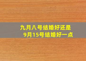 九月八号结婚好还是9月15号结婚好一点