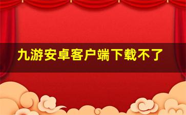 九游安卓客户端下载不了