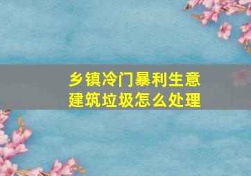 乡镇冷门暴利生意建筑垃圾怎么处理