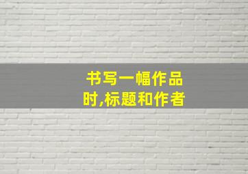 书写一幅作品时,标题和作者