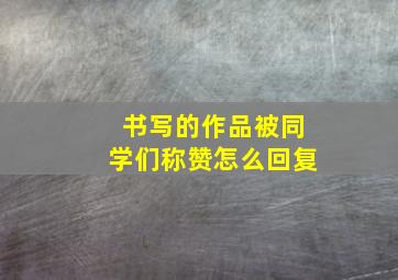 书写的作品被同学们称赞怎么回复