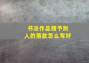 书法作品赠予别人的落款怎么写好