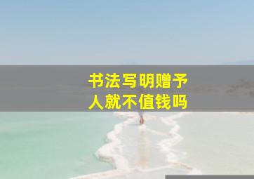 书法写明赠予人就不值钱吗