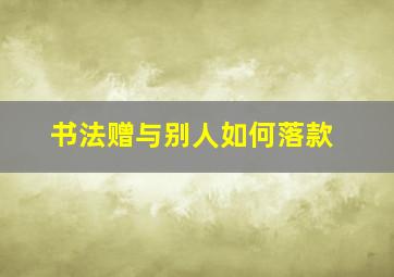 书法赠与别人如何落款