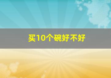 买10个碗好不好