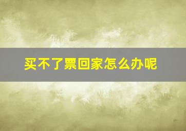 买不了票回家怎么办呢