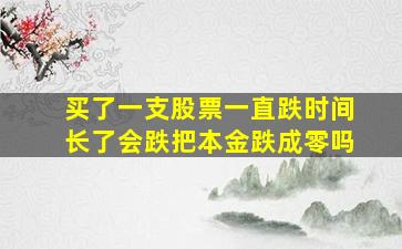 买了一支股票一直跌时间长了会跌把本金跌成零吗