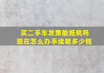 买二手车发票能抵税吗现在怎么办手续呢多少钱