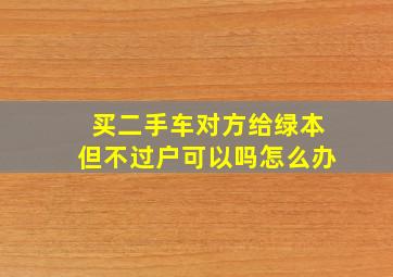 买二手车对方给绿本但不过户可以吗怎么办